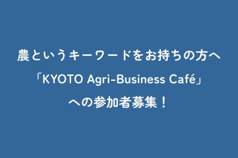 農というキーワードをお持ちの方へ「KYOTO Agri-Business Café」への参加者募集！