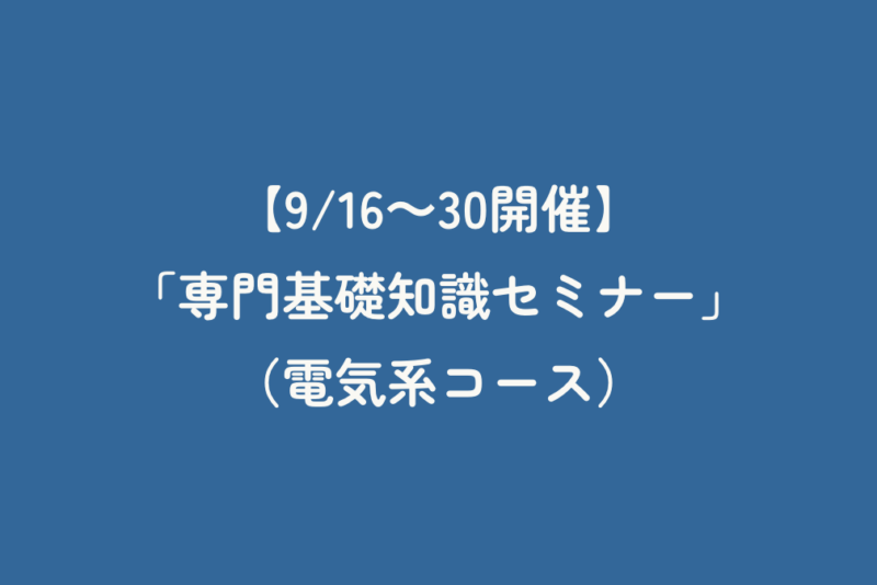 【9/16～30開催】「専門基礎知識セミナー」（電気系コース）
