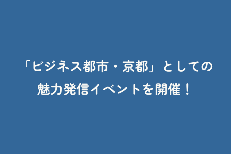 「ビジネス都市・京都」としての魅力発信イベントを開催！