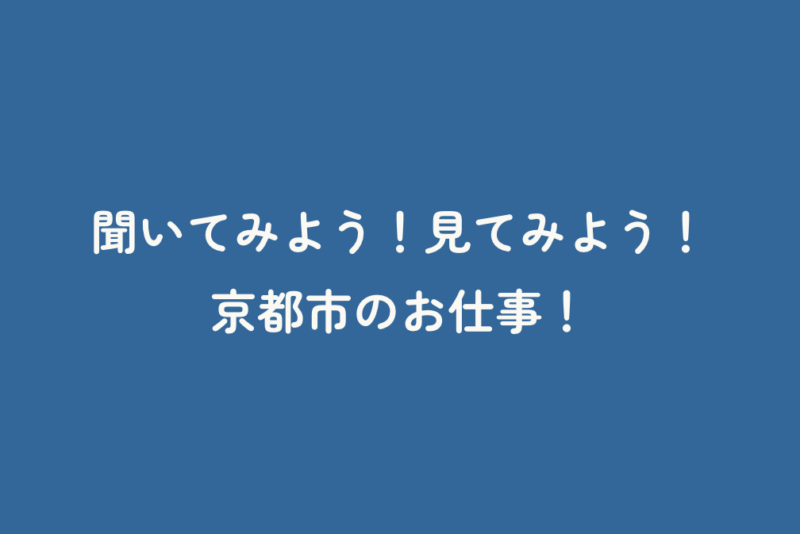聞いてみよう！見てみよう！京都市のお仕事！