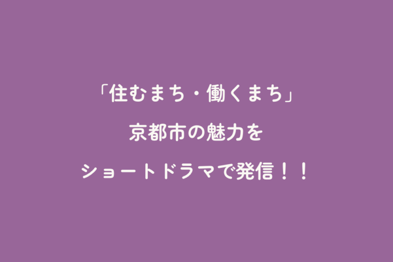 「住むまち・働くまち」京都市の魅力をショートドラマで発信！！