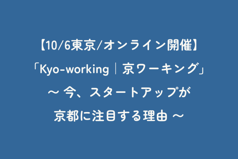 【10/6東京/オンライン開催】「Kyo-working｜京ワーキング」 〜 今、スタートアップが京都に注目する理由 〜