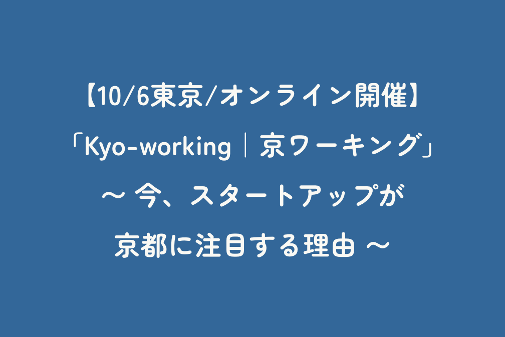 【10/6東京/オンライン開催】「Kyo-working｜京ワーキング」 〜 今、スタートアップが京都に注目する理由 〜