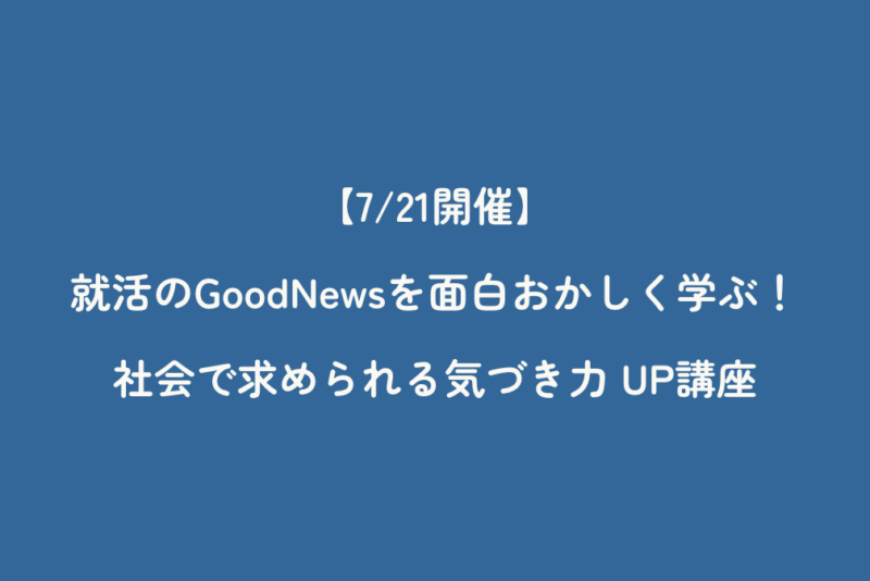 【7/21開催】就活のGoodNewsを面白おかしく学ぶ！社会で求められる気づき力 UP講座