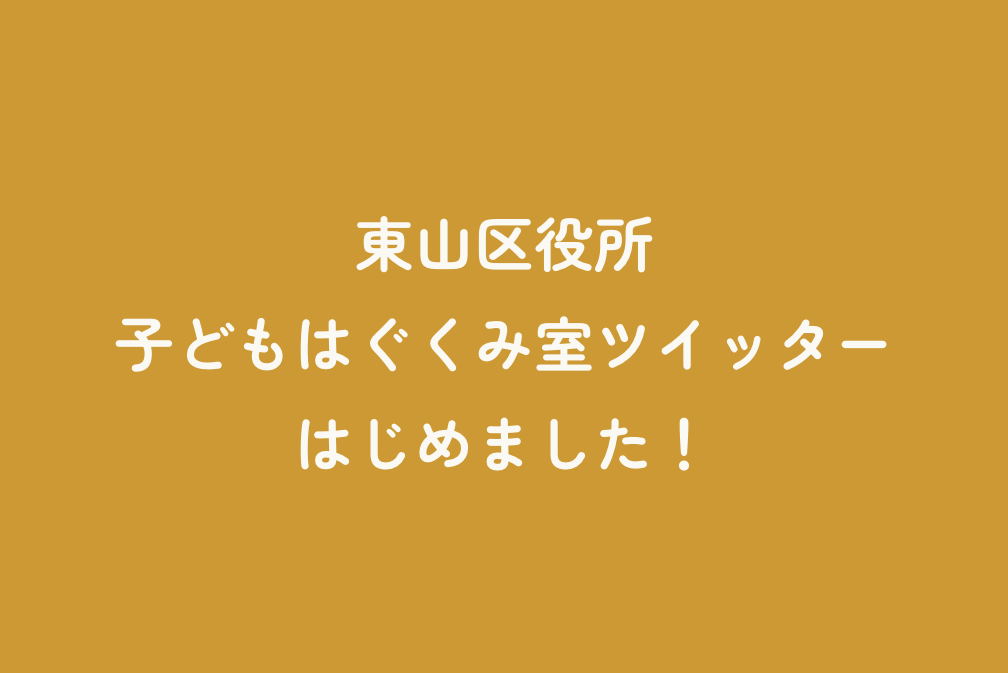 【東山区役所子どもはぐくみ室ツイッター】はじめました！