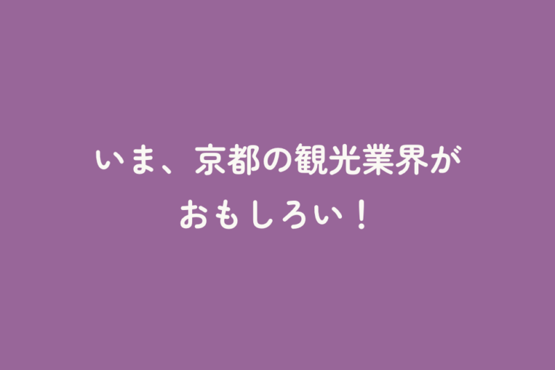 いま、京都の観光業界がおもしろい！