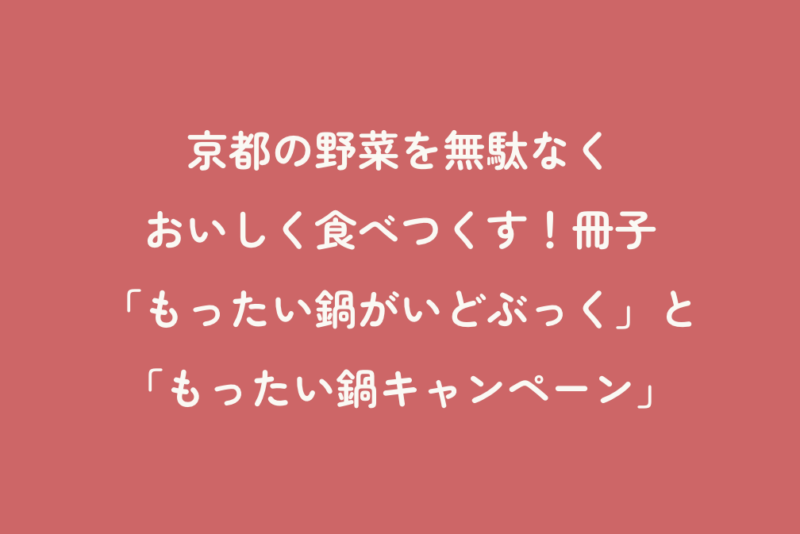 京都の野菜を無駄なくおいしく食べつくす！冊子「もったい鍋がいどぶっく」と「もったい鍋キャンペーン」