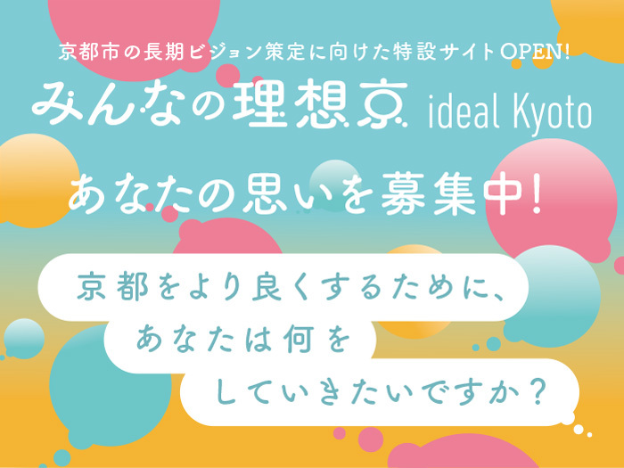 長期ビジョン（仮称）の策定に向けた意見募集・情報発信WEBサイト 「みんなの理想京 ideal Kyoto」